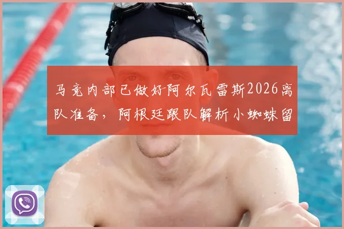马竞内部已做好阿尔瓦雷斯2026离队准备，阿根廷跟队解析小蜘蛛留队可能性微乎其微