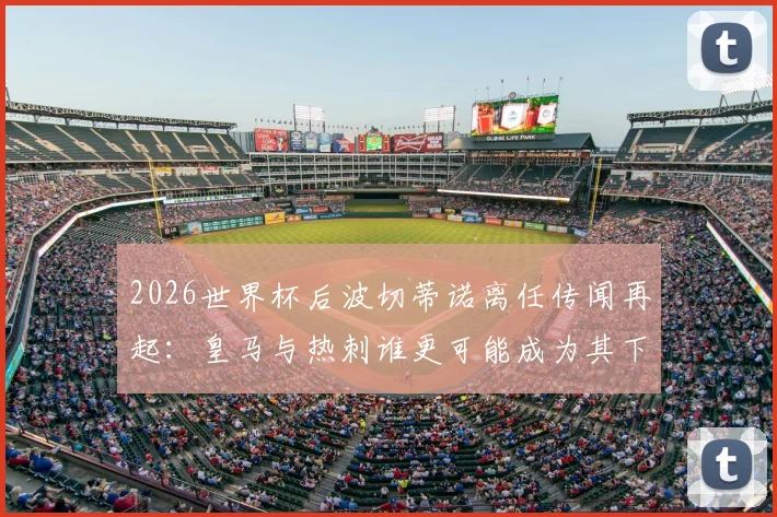 2026世界杯后波切蒂诺离任传闻再起：皇马与热刺谁更可能成为其下一站？附最新主帅变动分析