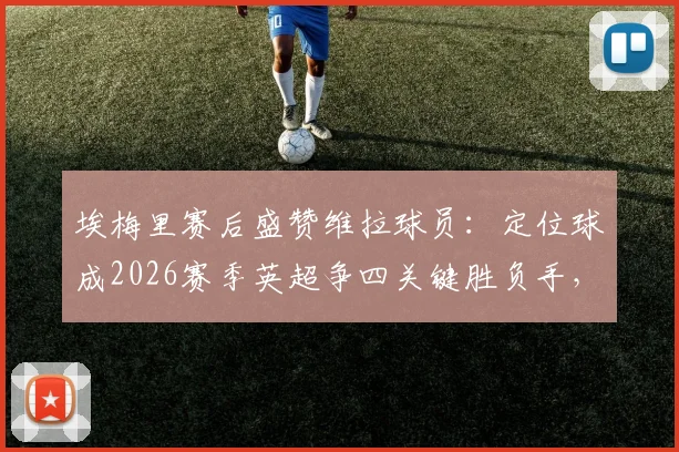 埃梅里赛后盛赞维拉球员：定位球成2026赛季英超争四关键胜负手，详解其战术体系如何奏效