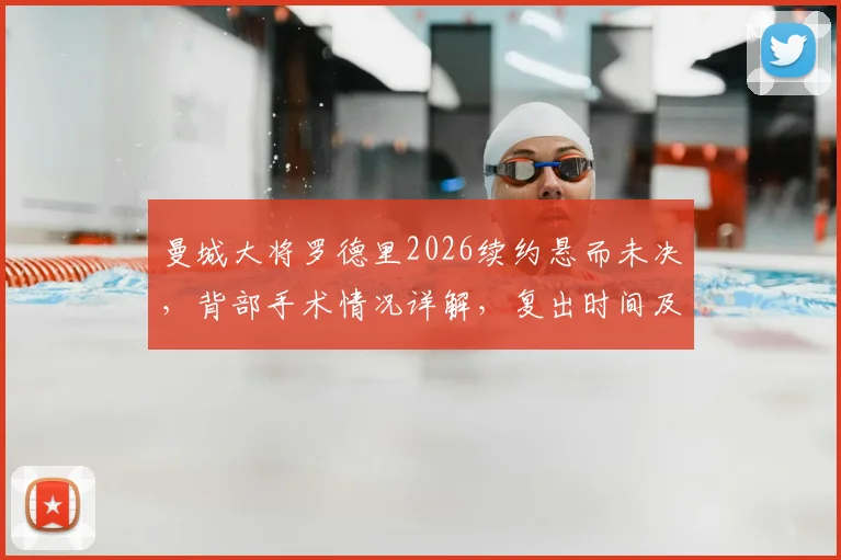 曼城大将罗德里2026续约悬而未决，背部手术情况详解，复出时间及缺阵影响分析