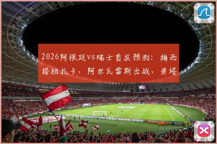 2026阿根廷vs瑞士首发预测：梅西搭档扎卡，阿尔瓦雷斯出战，劳塔罗为何替补待命？