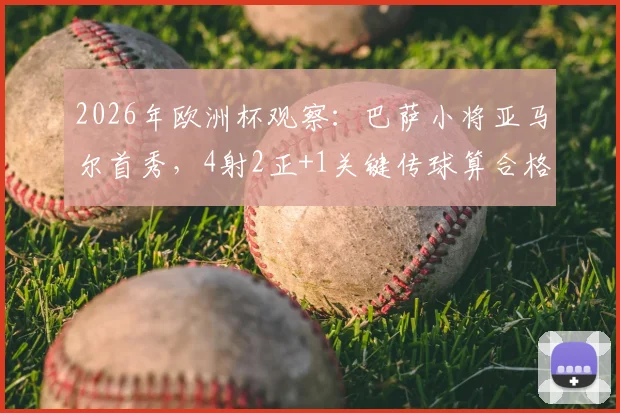 2026年欧洲杯观察：巴萨小将亚马尔首秀，4射2正+1关键传球算合格表现吗？附深度数据解读