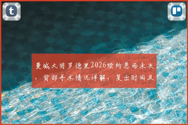 曼城大将罗德里2026续约悬而未决，背部手术情况详解，复出时间及缺阵影响分析