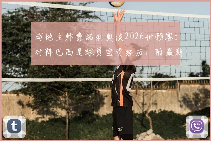 海地主帅费诺利奥谈2026世预赛:对阵巴西是球员宝贵经历,附最新阵容与赛程分析