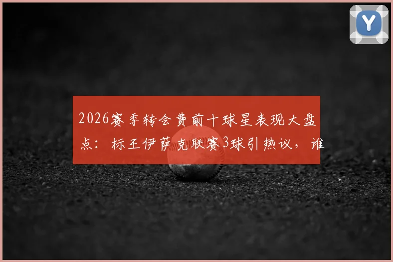 2026赛季转会费前十球星表现大盘点：标王伊萨克联赛3球引热议，谁是超值引援？