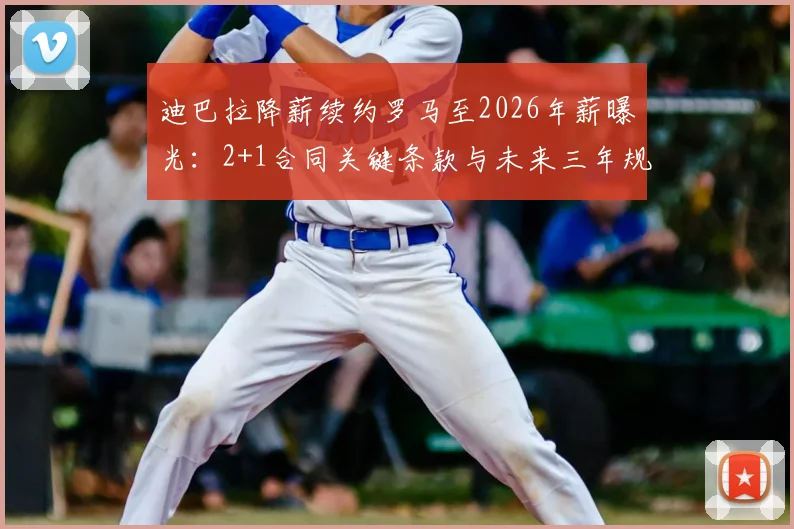 迪巴拉降薪续约罗马至2026年薪曝光：2+1合同关键条款与未来三年规划解析