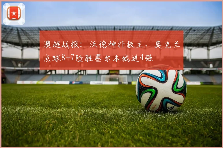 澳超战报：沃德神扑救主，奥克兰点球8-7险胜墨尔本城进4强