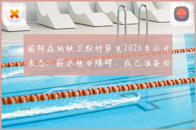 前阿森纳铁卫默特萨克2026年公开表态：薪水绝非障碍，我已准备好为德国足协随时工作