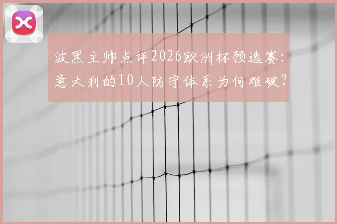 波黑主帅点评2026欧洲杯预选赛：意大利的10人防守体系为何难破？战术解析与应对思路