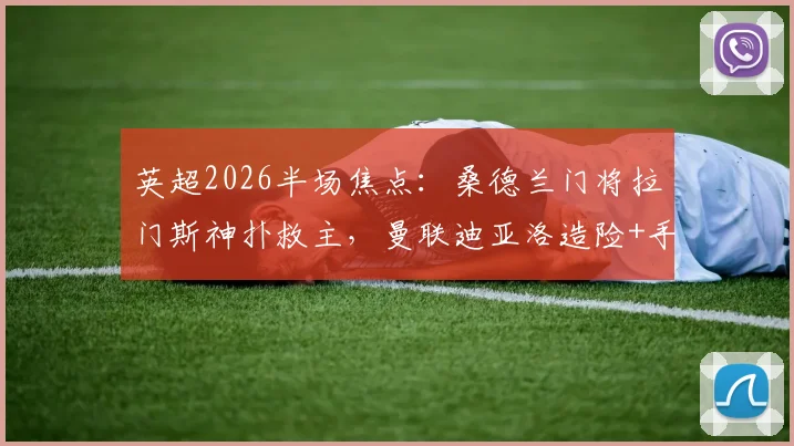 英超2026半场焦点：桑德兰门将拉门斯神扑救主，曼联迪亚洛造险+手球引争议，半场集锦与战报解读