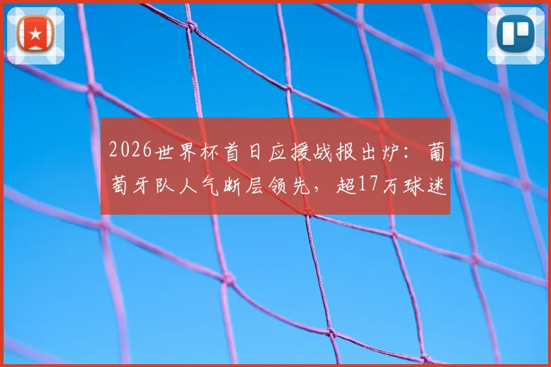 2026世界杯首日应援战报出炉：葡萄牙队人气断层领先，超17万球迷在线助威，实时应援数据全解析
