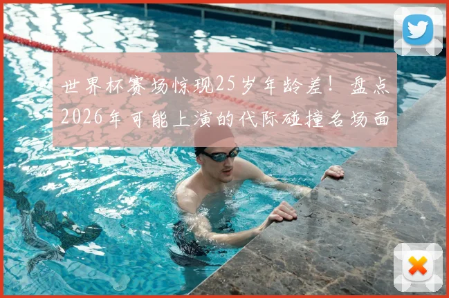 世界杯赛场惊现25岁年龄差！盘点2026年可能上演的代际碰撞名场面