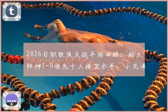 2026日职联焦点战半场回顾：柏太阳神1-0领先十人横滨水手，小见洋太点射破门，红牌成比赛转折点
