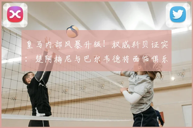 皇马内部风暴升级！权威科贝证实：楚阿梅尼与巴尔韦德将面临俱乐部2026年赛季纪律处分，原因何在？