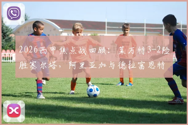 2026西甲焦点战回顾：莱万特3-2险胜塞尔塔，阿里亚加与德拉富恩特世界波对决，附全场录像与最新积分榜解析