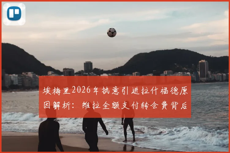 埃梅里2026年执意引进拉什福德原因解析：维拉全额支付转会费背后考量，这笔交易对曼联和维拉双方影响几何？