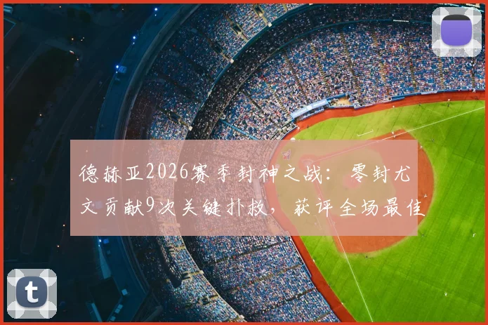 德赫亚2026赛季封神之战：零封尤文贡献9次关键扑救，获评全场最佳门将