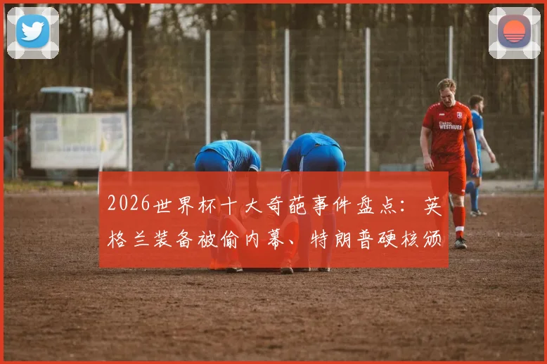 2026世界杯十大奇葩事件盘点：英格兰装备被偷内幕、特朗普硬核颁奖风波，这些名场面颠覆认知