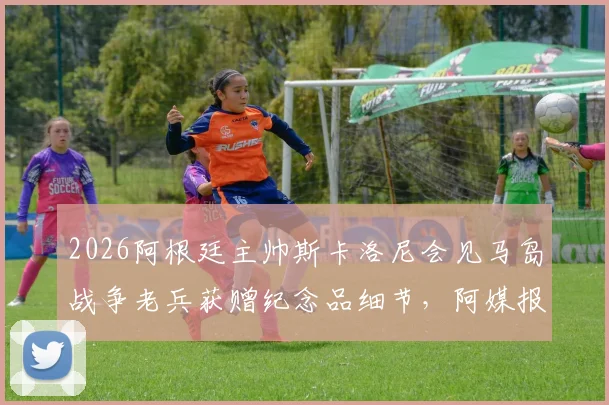 2026阿根廷主帅斯卡洛尼会见马岛战争老兵获赠纪念品细节，阿媒报道深度回顾