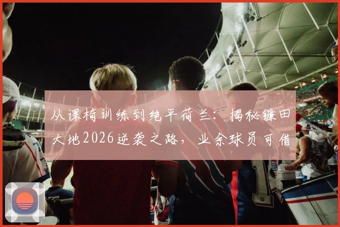 从课椅训练到绝平荷兰:揭秘镰田大地2026逆袭之路,业余球员可借鉴的3大核心训练法