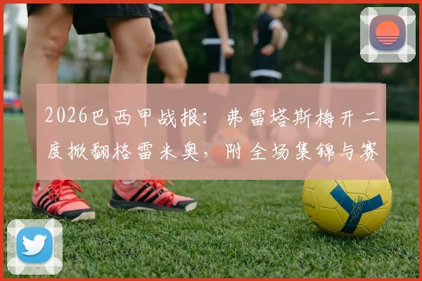 2026巴西甲战报：弗雷塔斯梅开二度掀翻格雷米奥，附全场集锦与赛后积分榜分析
