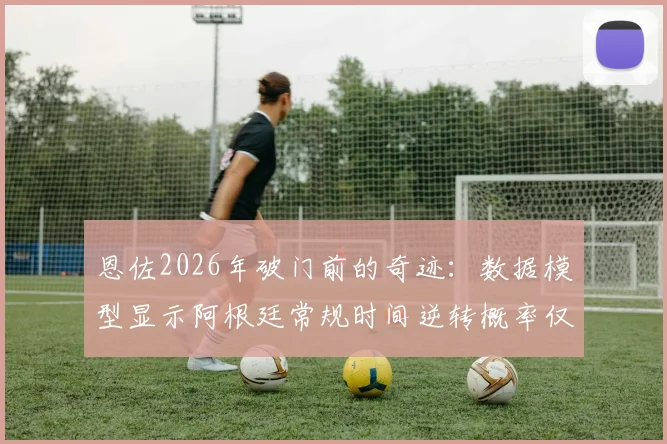 恩佐2026年破门前的奇迹：数据模型显示阿根廷常规时间逆转概率仅1.3%，如何解读这一极小概率事件